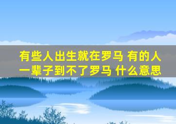 有些人出生就在罗马 有的人一辈子到不了罗马 什么意思